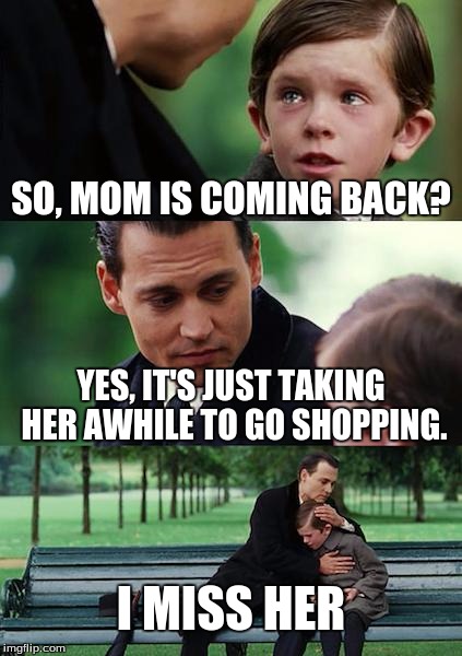Finding Neverland Meme | SO, MOM IS COMING BACK? YES, IT'S JUST TAKING HER AWHILE TO GO SHOPPING. I MISS HER | image tagged in memes,finding neverland | made w/ Imgflip meme maker