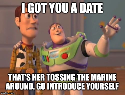 X, X Everywhere Meme | I GOT YOU A DATE; THAT'S HER TOSSING THE MARINE AROUND, GO INTRODUCE YOURSELF | image tagged in memes,x x everywhere | made w/ Imgflip meme maker