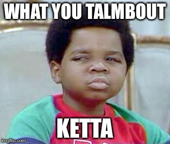 Whatchu Talkin' Bout, Willis? | WHAT YOU TALMBOUT; KETTA | image tagged in whatchu talkin' bout willis? | made w/ Imgflip meme maker