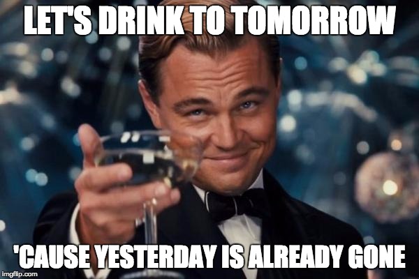 cheers | LET'S DRINK TO TOMORROW; 'CAUSE YESTERDAY IS ALREADY GONE | image tagged in memes,leonardo dicaprio cheers,cheers,tomorrow,yesterday,drink up | made w/ Imgflip meme maker