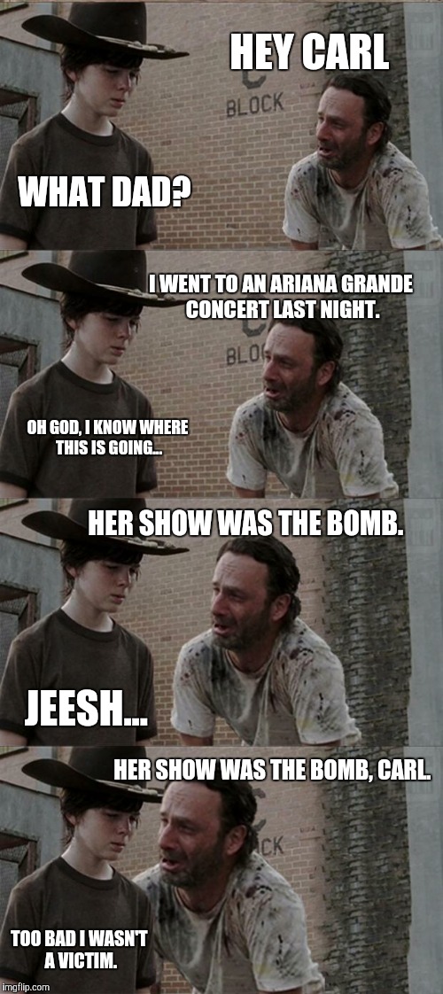 Rick and Carl Long Meme | HEY CARL; WHAT DAD? I WENT TO AN ARIANA GRANDE CONCERT LAST NIGHT. OH GOD, I KNOW WHERE THIS IS GOING... HER SHOW WAS THE BOMB. JEESH... HER SHOW WAS THE BOMB, CARL. TOO BAD I WASN'T A VICTIM. | image tagged in memes,rick and carl long | made w/ Imgflip meme maker