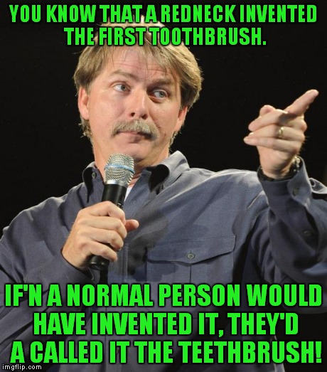 YOU KNOW THAT A REDNECK INVENTED THE FIRST TOOTHBRUSH. IF'N A NORMAL PERSON WOULD HAVE INVENTED IT, THEY'D A CALLED IT THE TEETHBRUSH! | made w/ Imgflip meme maker