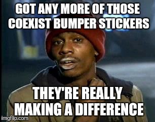 Y'all Got Any More Of That Meme | GOT ANY MORE OF THOSE COEXIST BUMPER STICKERS; THEY'RE REALLY MAKING A DIFFERENCE | image tagged in memes,yall got any more of | made w/ Imgflip meme maker