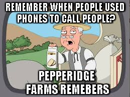phones are useless now | REMEMBER WHEN PEOPLE USED PHONES TO CALL PEOPLE? PEPPERIDGE FARMS REMEBERS | image tagged in pepperidge farm remembers,cell phones | made w/ Imgflip meme maker