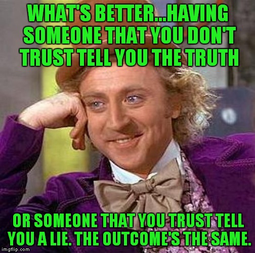 Creepy Condescending Wonka Meme | WHAT'S BETTER...HAVING SOMEONE THAT YOU DON'T TRUST TELL YOU THE TRUTH OR SOMEONE THAT YOU TRUST TELL YOU A LIE. THE OUTCOME'S THE SAME. | image tagged in memes,creepy condescending wonka | made w/ Imgflip meme maker