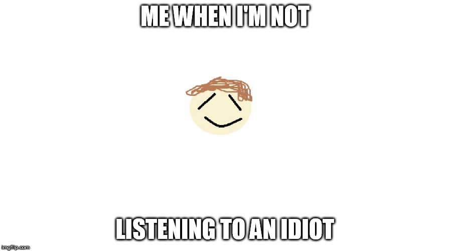 ME WHEN I'M NOT; LISTENING TO AN IDIOT | image tagged in relieved brian | made w/ Imgflip meme maker