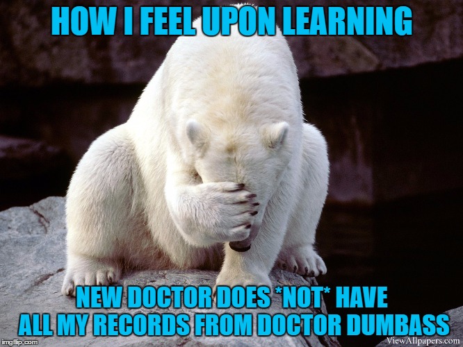frustrated polar bear | HOW I FEEL UPON LEARNING; NEW DOCTOR DOES *NOT* HAVE ALL MY RECORDS FROM DOCTOR DUMBASS | image tagged in frustrated polar bear | made w/ Imgflip meme maker