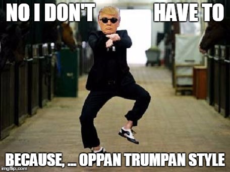 Trump Gangnam Style | NO I DON'T               HAVE TO BECAUSE, ... OPPAN TRUMPAN STYLE | image tagged in trump gangnam style | made w/ Imgflip meme maker