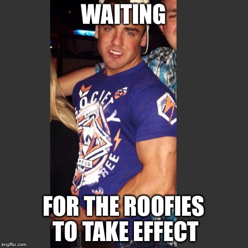 WAITING; FOR THE ROOFIES TO TAKE EFFECT | image tagged in douche | made w/ Imgflip meme maker