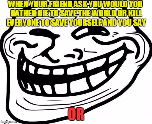 Troll Face | WHEN YOUR FRIEND ASK YOU WOULD YOU RATHER DIE TO SAVE THE WORLD OR KILL EVERYONE TO SAVE YOURSELF AND YOU SAY; OR | image tagged in memes,troll face | made w/ Imgflip meme maker
