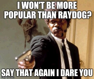 Guys, I know I will never be as popular as RayDog :). It's just a joke. By the way, thanks for 60k points!  | I WON'T BE MORE POPULAR THAN RAYDOG? SAY THAT AGAIN I DARE YOU | image tagged in memes,say that again i dare you | made w/ Imgflip meme maker