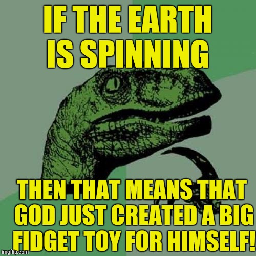 Philosoraptor | IF THE EARTH IS SPINNING; THEN THAT MEANS THAT GOD JUST CREATED A BIG FIDGET TOY FOR HIMSELF! | image tagged in memes,philosoraptor | made w/ Imgflip meme maker