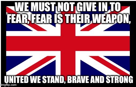 A Vigel to the people affected by the events of Manchester 22/5/17 | WE MUST NOT GIVE IN TO FEAR, FEAR IS THEIR WEAPON, UNITED WE STAND, BRAVE AND STRONG | image tagged in union jack | made w/ Imgflip meme maker