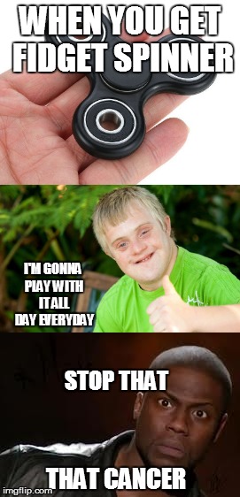 WHEN YOU GET FIDGET SPINNER; I'M GONNA PLAY WITH IT ALL DAY EVERYDAY; STOP THAT; THAT CANCER | image tagged in fidget spinner | made w/ Imgflip meme maker