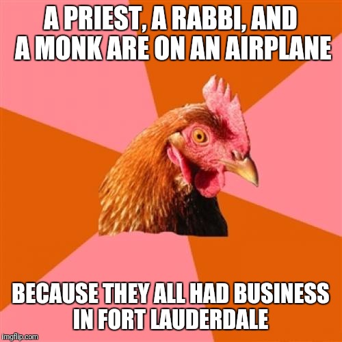 Anti Joke Chicken Meme | A PRIEST, A RABBI, AND A MONK ARE ON AN AIRPLANE; BECAUSE THEY ALL HAD BUSINESS IN FORT LAUDERDALE | image tagged in memes,anti joke chicken | made w/ Imgflip meme maker