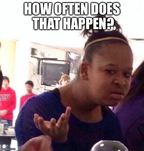 Black Girl Wat Meme | HOW OFTEN DOES THAT HAPPEN? | image tagged in memes,black girl wat | made w/ Imgflip meme maker