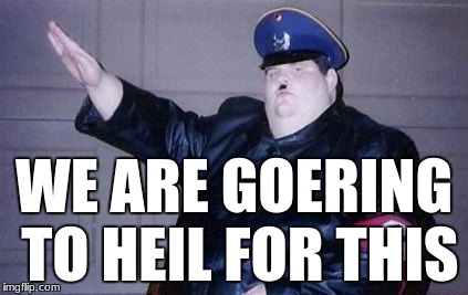 We are Goering to heil for this | WE ARE GOERING TO HEIL FOR THIS | image tagged in fat nazi | made w/ Imgflip meme maker