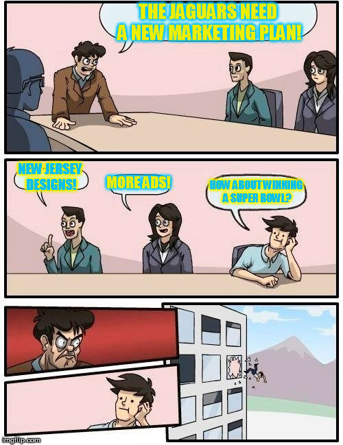 Boardroom Meeting Suggestion | THE JAGUARS NEED A NEW MARKETING PLAN! NEW JERSEY DESIGNS! MORE ADS! HOW ABOUT WINNING A SUPER BOWL? | image tagged in memes,boardroom meeting suggestion | made w/ Imgflip meme maker