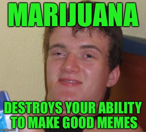 10 Guy Meme | MARIJUANA; DESTROYS YOUR ABILITY TO MAKE GOOD MEMES | image tagged in memes,10 guy,socrates | made w/ Imgflip meme maker
