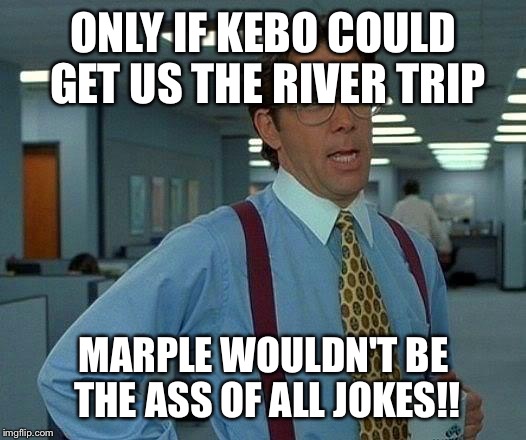 That Would Be Great Meme | ONLY IF KEBO COULD GET US THE RIVER TRIP; MARPLE WOULDN'T BE THE ASS OF ALL JOKES!! | image tagged in memes,that would be great | made w/ Imgflip meme maker