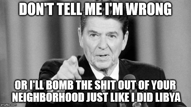 Ronald Reagan | DON'T TELL ME I'M WRONG; OR I'LL BOMB THE SHIT OUT OF YOUR NEIGHBORHOOD JUST LIKE I DID LIBYA | image tagged in ronald reagan,criticism,bomb,neighborhood,libya,bombing | made w/ Imgflip meme maker