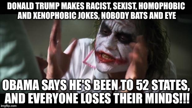 And everybody loses their minds Meme | DONALD TRUMP MAKES RACIST, SEXIST, HOMOPHOBIC AND XENOPHOBIC JOKES, NOBODY BATS AND EYE; OBAMA SAYS HE'S BEEN TO 52 STATES, AND EVERYONE LOSES THEIR MINDS!!! | image tagged in memes,and everybody loses their minds | made w/ Imgflip meme maker