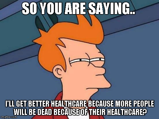 Futurama Fry | SO YOU ARE SAYING.. I'LL GET BETTER HEALTHCARE BECAUSE MORE PEOPLE WILL BE DEAD BECAUSE OF THEIR HEALTHCARE? | image tagged in memes,futurama fry | made w/ Imgflip meme maker