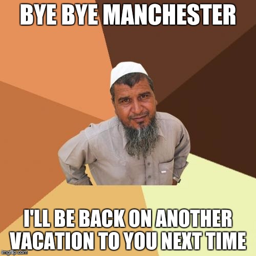 Ordinary Muslim Man Meme | BYE BYE MANCHESTER; I'LL BE BACK ON ANOTHER VACATION TO YOU NEXT TIME | image tagged in memes,ordinary muslim man | made w/ Imgflip meme maker