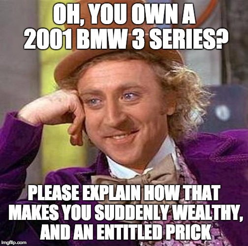 Creepy Condescending Wonka Meme | OH, YOU OWN A 2001 BMW 3 SERIES? PLEASE EXPLAIN HOW THAT MAKES YOU SUDDENLY WEALTHY, AND AN ENTITLED PRICK | image tagged in memes,creepy condescending wonka | made w/ Imgflip meme maker