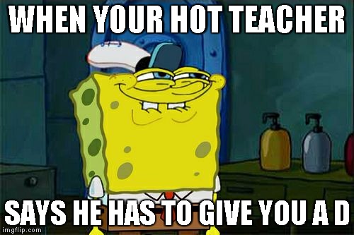 Don't You Squidward Meme | WHEN YOUR HOT TEACHER; SAYS HE HAS TO GIVE YOU A D | image tagged in memes,dont you squidward | made w/ Imgflip meme maker