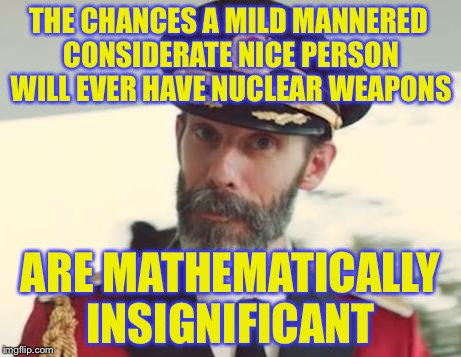 THE CHANCES A MILD MANNERED CONSIDERATE NICE PERSON WILL EVER HAVE NUCLEAR WEAPONS ARE MATHEMATICALLY INSIGNIFICANT | made w/ Imgflip meme maker