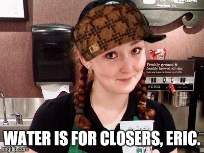 Scumbag barrista | WATER IS FOR CLOSERS, ERIC. | image tagged in starbucks barista,scumbag | made w/ Imgflip meme maker