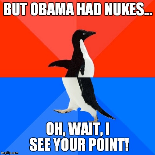 Socially Awesome Awkward Penguin Meme | BUT OBAMA HAD NUKES... OH, WAIT, I SEE YOUR POINT! | image tagged in memes,socially awesome awkward penguin | made w/ Imgflip meme maker