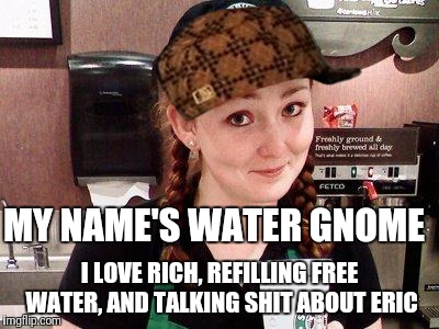 Starbucks Barista | MY NAME'S WATER GNOME; I LOVE RICH, REFILLING FREE WATER, AND TALKING SHIT ABOUT ERIC | image tagged in starbucks barista,scumbag | made w/ Imgflip meme maker