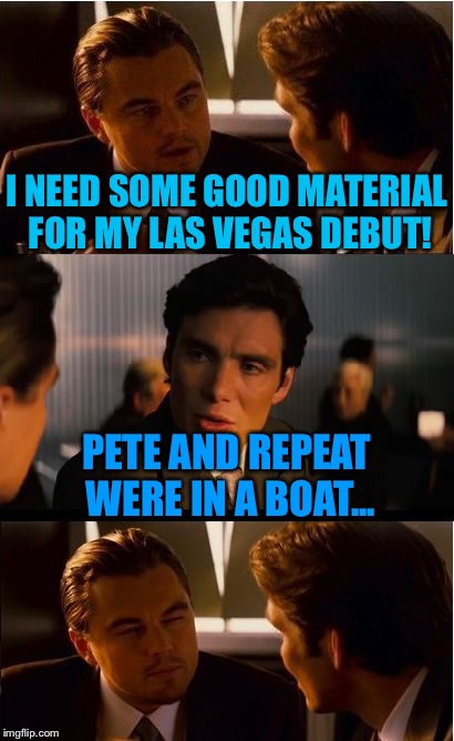 Inception Meme | I NEED SOME GOOD MATERIAL FOR MY LAS VEGAS DEBUT! PETE AND REPEAT WERE IN A BOAT... | image tagged in memes,inception | made w/ Imgflip meme maker