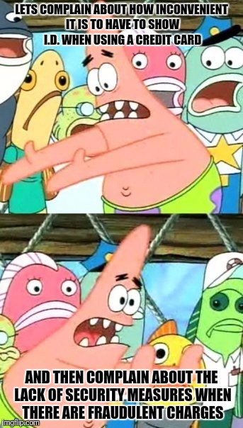 Put It Somewhere Else Patrick Meme | LETS COMPLAIN ABOUT HOW INCONVENIENT IT IS TO HAVE TO SHOW I.D. WHEN USING A CREDIT CARD; AND THEN COMPLAIN ABOUT THE LACK OF SECURITY MEASURES WHEN THERE ARE FRAUDULENT CHARGES | image tagged in memes,put it somewhere else patrick | made w/ Imgflip meme maker