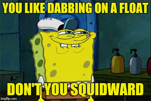 Don't You Squidward Meme | YOU LIKE DABBING ON A FLOAT DON'T YOU SQUIDWARD | image tagged in memes,dont you squidward | made w/ Imgflip meme maker