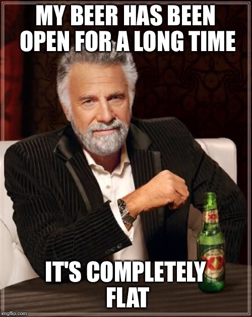 The Most Interesting Man In The World Meme | MY BEER HAS BEEN OPEN FOR A LONG TIME IT'S COMPLETELY FLAT | image tagged in memes,the most interesting man in the world | made w/ Imgflip meme maker