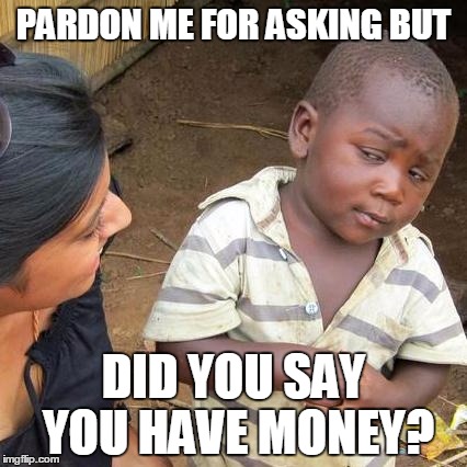Third World Skeptical Kid Meme | PARDON ME FOR ASKING BUT; DID YOU SAY YOU HAVE MONEY? | image tagged in memes,third world skeptical kid | made w/ Imgflip meme maker