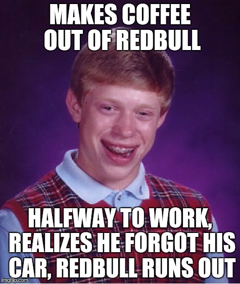 Bad Luck Brian | MAKES COFFEE OUT OF REDBULL; HALFWAY TO WORK, REALIZES HE FORGOT HIS CAR, REDBULL RUNS OUT | image tagged in memes,bad luck brian | made w/ Imgflip meme maker