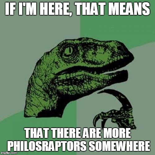 Philosoraptor Meme | IF I'M HERE, THAT MEANS; THAT THERE ARE MORE PHILOSRAPTORS SOMEWHERE | image tagged in memes,philosoraptor | made w/ Imgflip meme maker