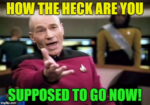 Picard Wtf Meme | HOW THE HECK ARE YOU SUPPOSED TO GO NOW! | image tagged in memes,picard wtf | made w/ Imgflip meme maker