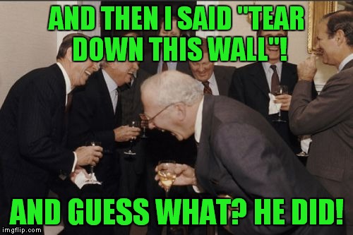 Laughing Men In Suits Meme | AND THEN I SAID "TEAR DOWN THIS WALL"! AND GUESS WHAT? HE DID! | image tagged in memes,laughing men in suits | made w/ Imgflip meme maker