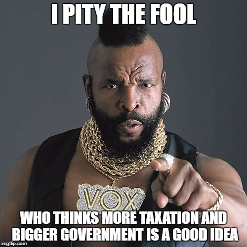Mr T Pity The Fool | I PITY THE FOOL; WHO THINKS MORE TAXATION AND BIGGER GOVERNMENT IS A GOOD IDEA | image tagged in memes,mr t pity the fool | made w/ Imgflip meme maker