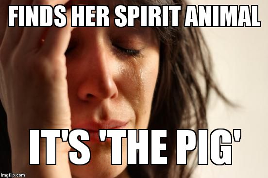First World Problems Meme | FINDS HER SPIRIT ANIMAL; IT'S 'THE PIG' | image tagged in memes,first world problems | made w/ Imgflip meme maker