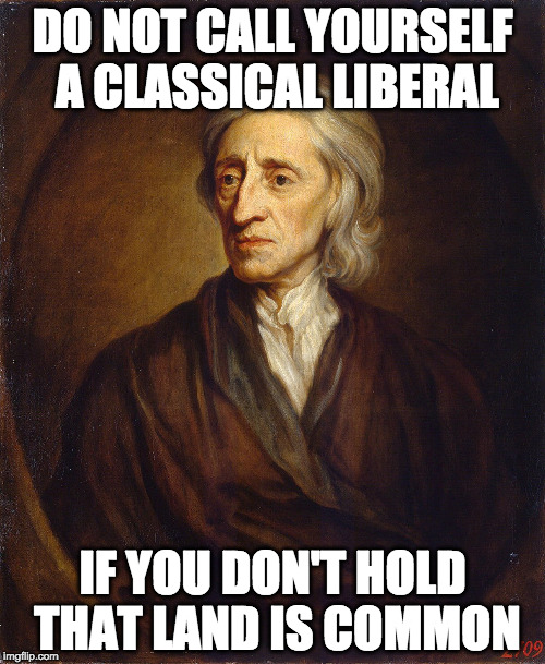 John Locke Classical Liberal | DO NOT CALL YOURSELF A CLASSICAL LIBERAL; IF YOU DON'T HOLD THAT LAND IS COMMON | image tagged in libertarian,liberty,liberals | made w/ Imgflip meme maker