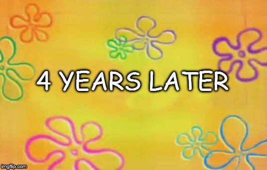 Spongebob time card background  | 4 YEARS LATER | image tagged in spongebob time card background | made w/ Imgflip meme maker