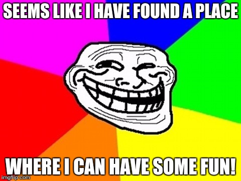 Troll Face Colored | SEEMS LIKE I HAVE FOUND A PLACE; WHERE I CAN HAVE SOME FUN! | image tagged in memes,troll face colored | made w/ Imgflip meme maker