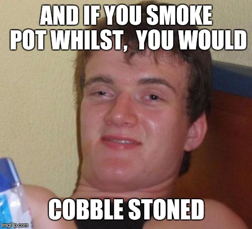 10 Guy Meme | AND IF YOU SMOKE POT WHILST,  YOU WOULD COBBLE STONED | image tagged in memes,10 guy | made w/ Imgflip meme maker