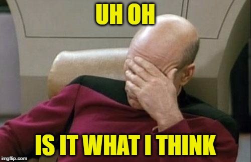 Captain Picard Facepalm Meme | UH OH IS IT WHAT I THINK | image tagged in memes,captain picard facepalm | made w/ Imgflip meme maker